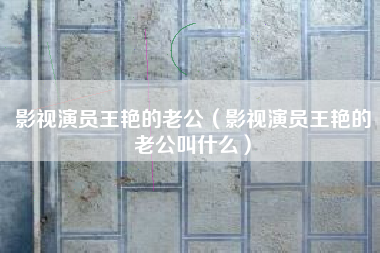 影视演员王艳的老公（影视演员王艳的老公叫什么）