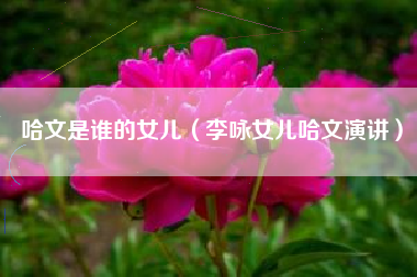 哈文是谁的女儿（李咏女儿哈文演讲）
