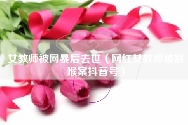 女教师被网暴后去世（网红女教师被割喉案抖音号）