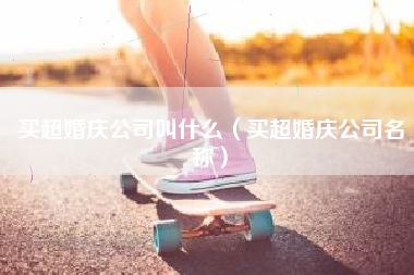 买超婚庆公司叫什么（买超婚庆公司名称）