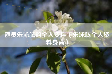 演员朱泳腾的个人资料（朱泳腾个人资料身高）