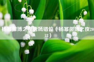 杨幂微博之夜唐嫣错位（杨幂微博之夜2018）