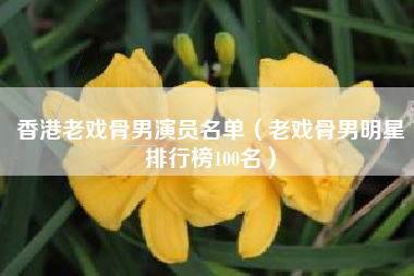 香港老戏骨男演员名单（老戏骨男明星排行榜100名）