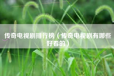 传奇电视剧排行榜（传奇电视剧有哪些好看的）