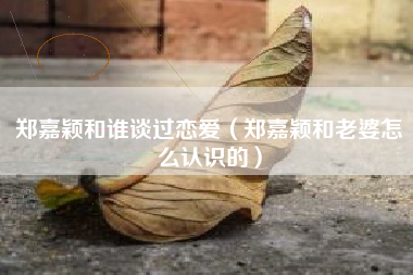 郑嘉颖和谁谈过恋爱（郑嘉颖和老婆怎么认识的）