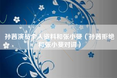 孙茜演员个人资料和张小斐（孙茜拒绝和张小斐对词）
