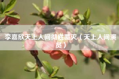 李嘉欣天上人间彻底覆灭（天上人间演员）