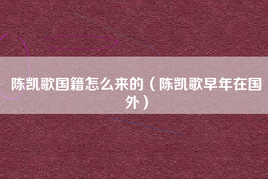 陈凯歌国籍怎么来的（陈凯歌早年在国外）